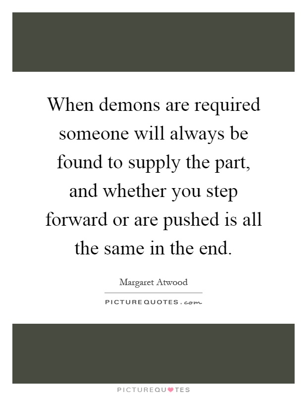 When demons are required someone will always be found to supply the part, and whether you step forward or are pushed is all the same in the end Picture Quote #1