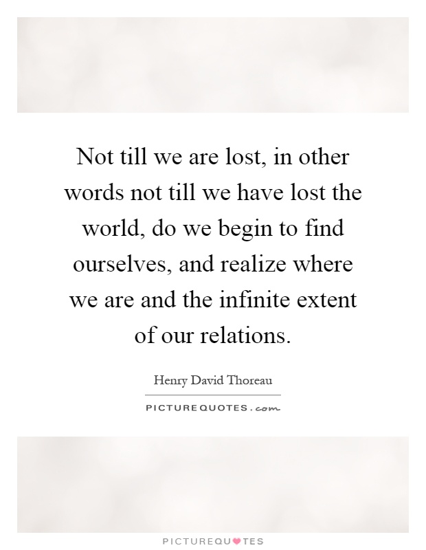 Not till we are lost, in other words not till we have lost the world, do we begin to find ourselves, and realize where we are and the infinite extent of our relations Picture Quote #1