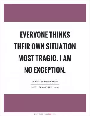 Everyone thinks their own situation most tragic. I am no exception Picture Quote #1