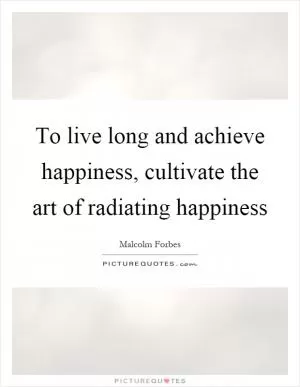 To live long and achieve happiness, cultivate the art of radiating happiness Picture Quote #1