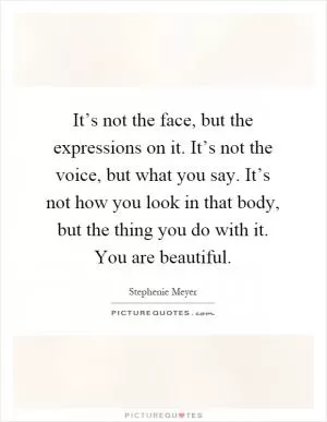 It’s not the face, but the expressions on it. It’s not the voice, but what you say. It’s not how you look in that body, but the thing you do with it. You are beautiful Picture Quote #1