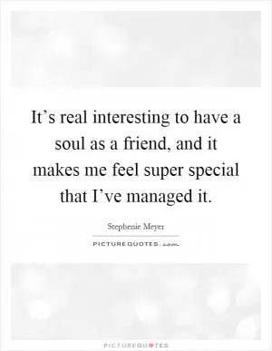 It’s real interesting to have a soul as a friend, and it makes me feel super special that I’ve managed it Picture Quote #1