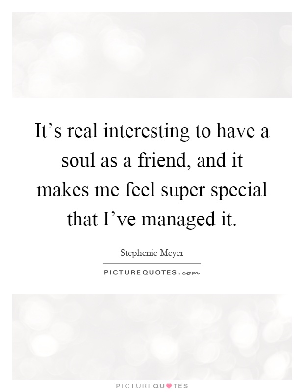 It's real interesting to have a soul as a friend, and it makes me feel super special that I've managed it Picture Quote #1