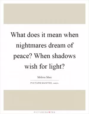 What does it mean when nightmares dream of peace? When shadows wish for light? Picture Quote #1