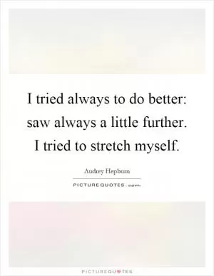 I tried always to do better: saw always a little further. I tried to stretch myself Picture Quote #1