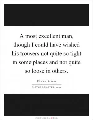 A most excellent man, though I could have wished his trousers not quite so tight in some places and not quite so loose in others Picture Quote #1
