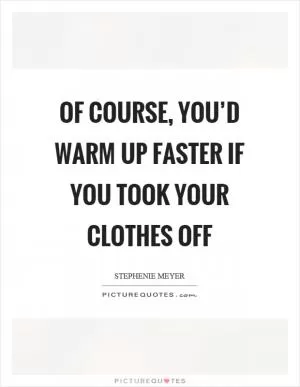 Of course, you’d warm up faster if you took your clothes off Picture Quote #1