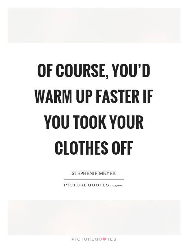 Of course, you'd warm up faster if you took your clothes off Picture Quote #1