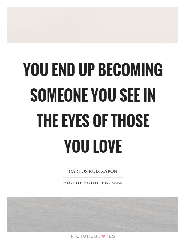 You end up becoming someone you see in the eyes of those you love Picture Quote #1