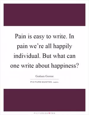 Pain is easy to write. In pain we’re all happily individual. But what can one write about happiness? Picture Quote #1