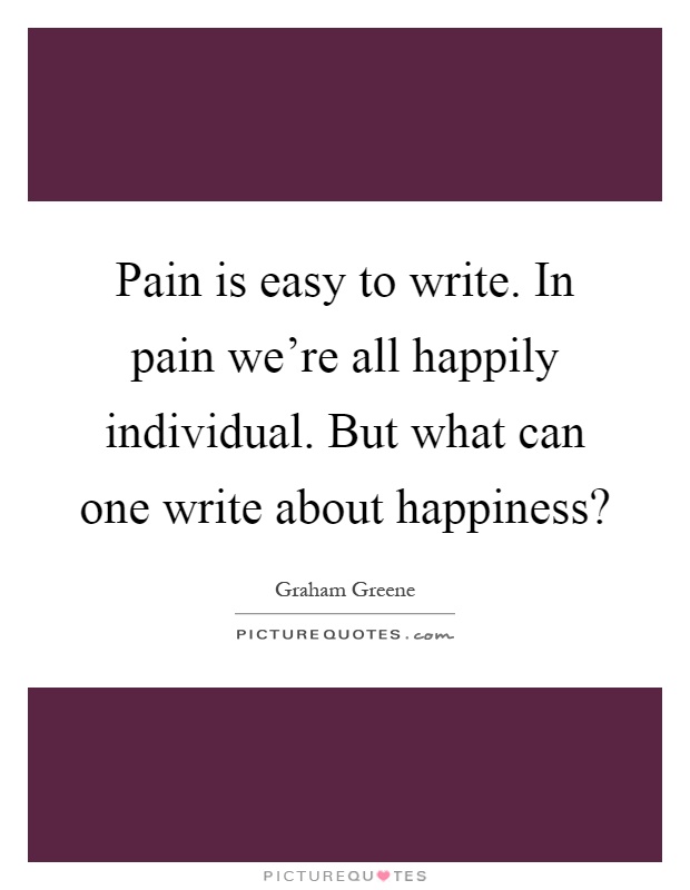 Pain is easy to write. In pain we're all happily individual. But what can one write about happiness? Picture Quote #1
