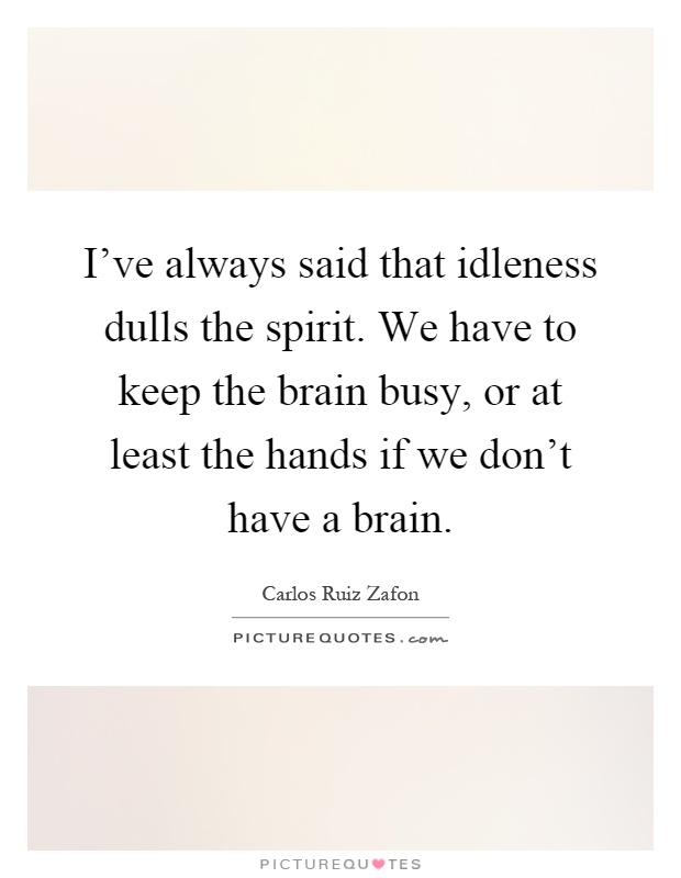 I've always said that idleness dulls the spirit. We have to keep the brain busy, or at least the hands if we don't have a brain Picture Quote #1