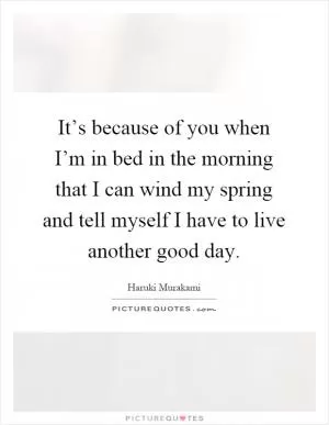 It’s because of you when I’m in bed in the morning that I can wind my spring and tell myself I have to live another good day Picture Quote #1