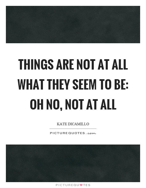 Things are not at all what they seem to be: oh no, not at all Picture Quote #1