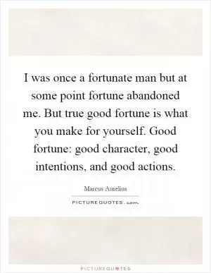 I was once a fortunate man but at some point fortune abandoned me. But true good fortune is what you make for yourself. Good fortune: good character, good intentions, and good actions Picture Quote #1