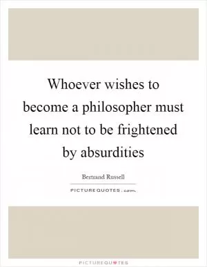 Whoever wishes to become a philosopher must learn not to be frightened by absurdities Picture Quote #1