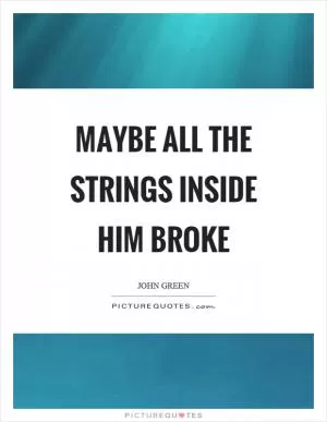 Maybe all the strings inside him broke Picture Quote #1