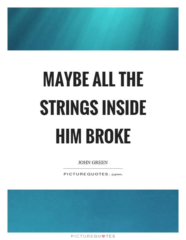 Maybe all the strings inside him broke Picture Quote #1