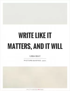 Write like it matters, and it will Picture Quote #1