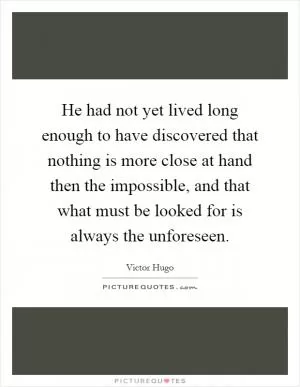 He had not yet lived long enough to have discovered that nothing is more close at hand then the impossible, and that what must be looked for is always the unforeseen Picture Quote #1