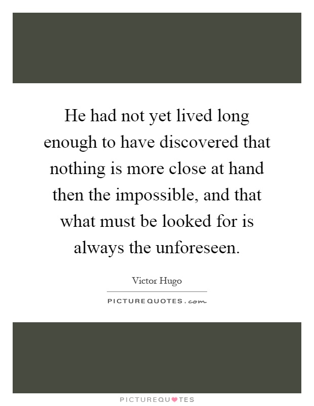 He had not yet lived long enough to have discovered that nothing is more close at hand then the impossible, and that what must be looked for is always the unforeseen Picture Quote #1
