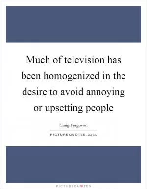 Much of television has been homogenized in the desire to avoid annoying or upsetting people Picture Quote #1