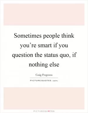 Sometimes people think you’re smart if you question the status quo, if nothing else Picture Quote #1