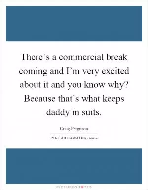 There’s a commercial break coming and I’m very excited about it and you know why? Because that’s what keeps daddy in suits Picture Quote #1