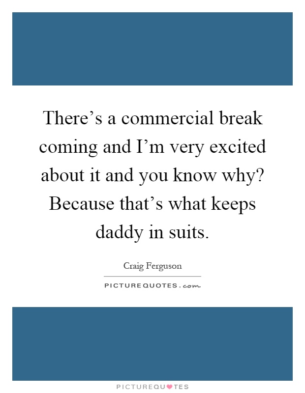 There's a commercial break coming and I'm very excited about it and you know why? Because that's what keeps daddy in suits Picture Quote #1