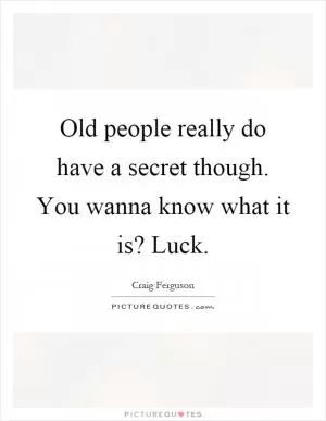 Old people really do have a secret though. You wanna know what it is? Luck Picture Quote #1
