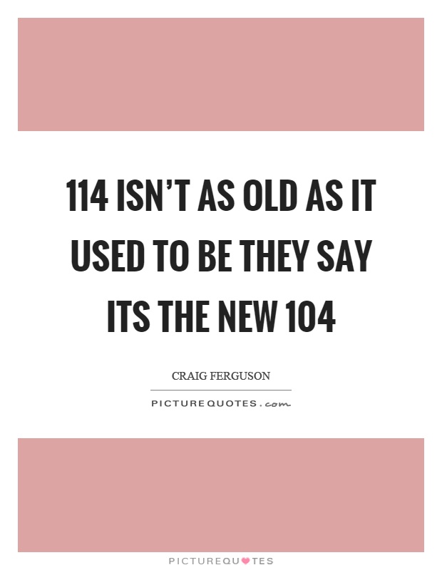 114 isn't as old as it used to be they say its the new 104 Picture Quote #1