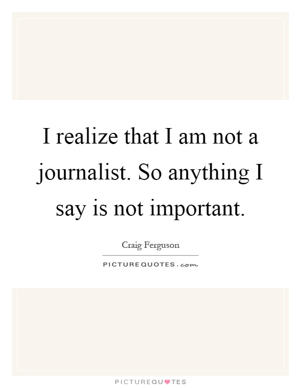 I realize that I am not a journalist. So anything I say is not important Picture Quote #1