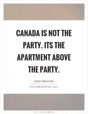 Canada is not the party. Its the apartment above the party Picture Quote #1