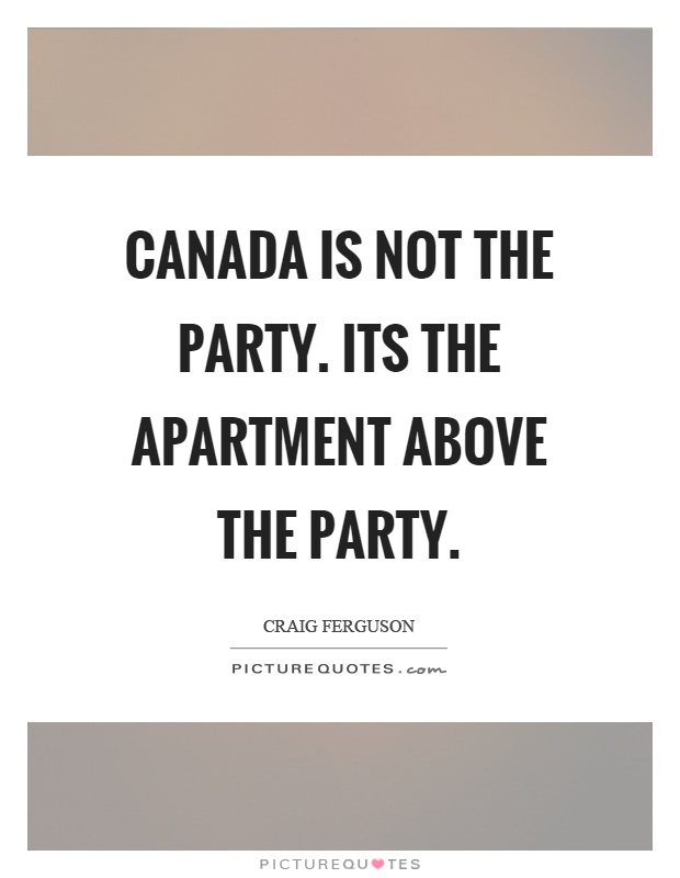 Canada is not the party. Its the apartment above the party Picture Quote #1