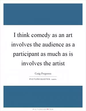 I think comedy as an art involves the audience as a participant as much as is involves the artist Picture Quote #1