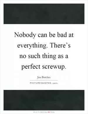 Nobody can be bad at everything. There’s no such thing as a perfect screwup Picture Quote #1