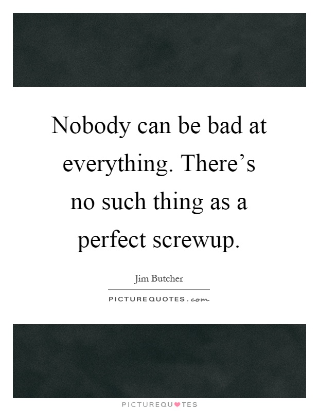 Nobody can be bad at everything. There's no such thing as a perfect screwup Picture Quote #1