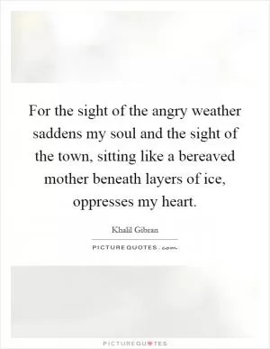 For the sight of the angry weather saddens my soul and the sight of the town, sitting like a bereaved mother beneath layers of ice, oppresses my heart Picture Quote #1