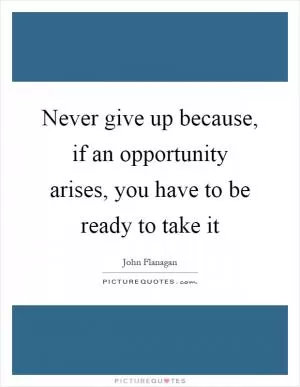 Never give up because, if an opportunity arises, you have to be ready to take it Picture Quote #1