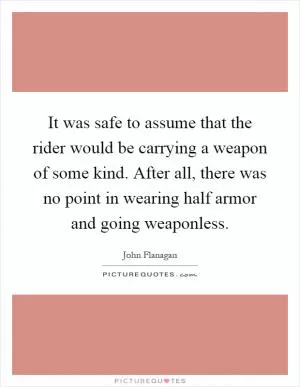 It was safe to assume that the rider would be carrying a weapon of some kind. After all, there was no point in wearing half armor and going weaponless Picture Quote #1