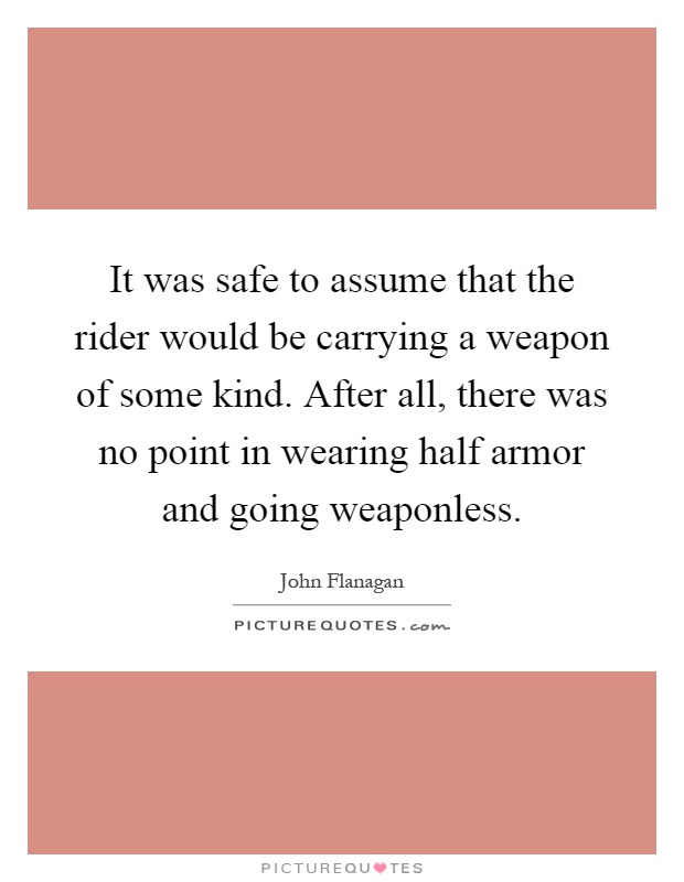 It was safe to assume that the rider would be carrying a weapon of some kind. After all, there was no point in wearing half armor and going weaponless Picture Quote #1