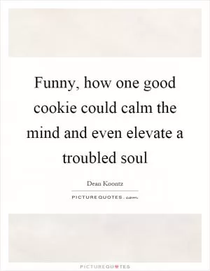 Funny, how one good cookie could calm the mind and even elevate a troubled soul Picture Quote #1
