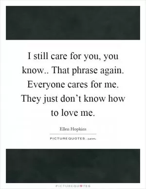 I still care for you, you know.. That phrase again. Everyone cares for me. They just don’t know how to love me Picture Quote #1