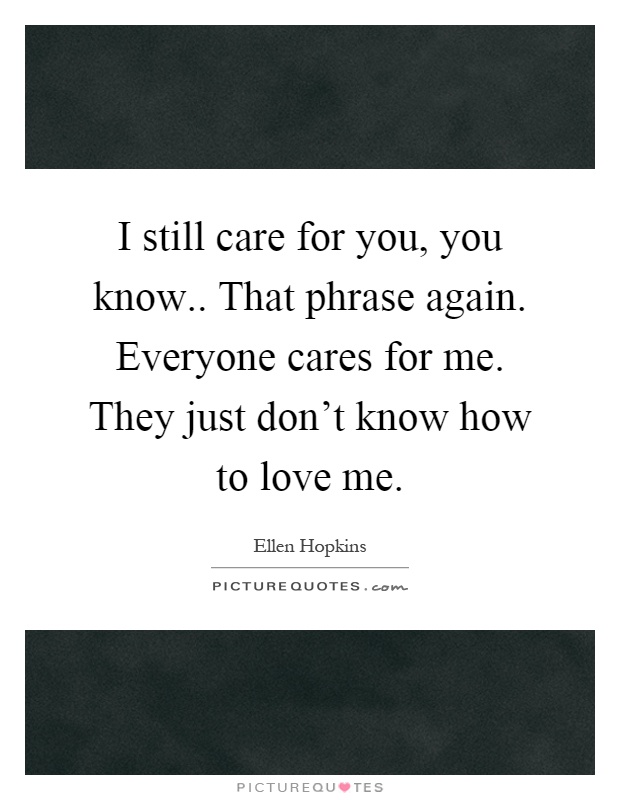 I still care for you, you know.. That phrase again. Everyone cares for me. They just don't know how to love me Picture Quote #1