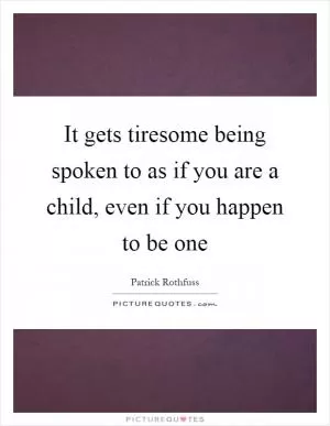 It gets tiresome being spoken to as if you are a child, even if you happen to be one Picture Quote #1