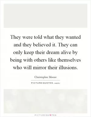 They were told what they wanted and they believed it. They can only keep their dream alive by being with others like themselves who will mirror their illusions Picture Quote #1