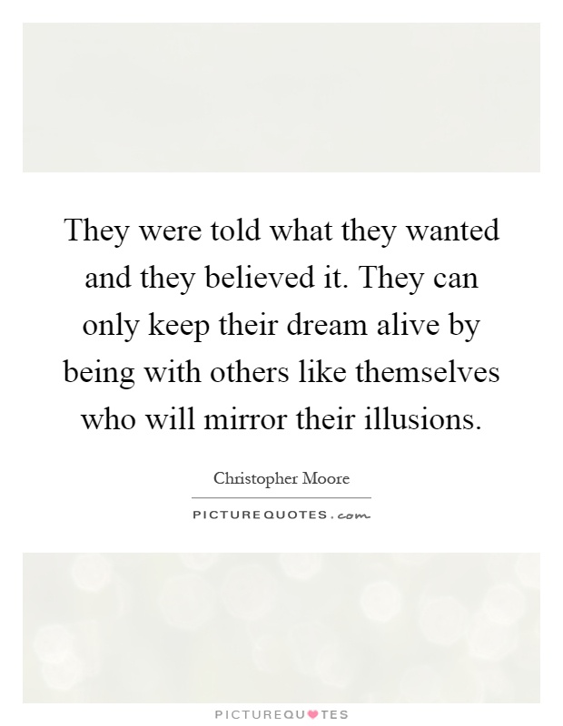 They were told what they wanted and they believed it. They can only keep their dream alive by being with others like themselves who will mirror their illusions Picture Quote #1