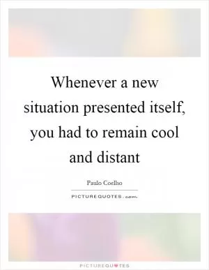 Whenever a new situation presented itself, you had to remain cool and distant Picture Quote #1