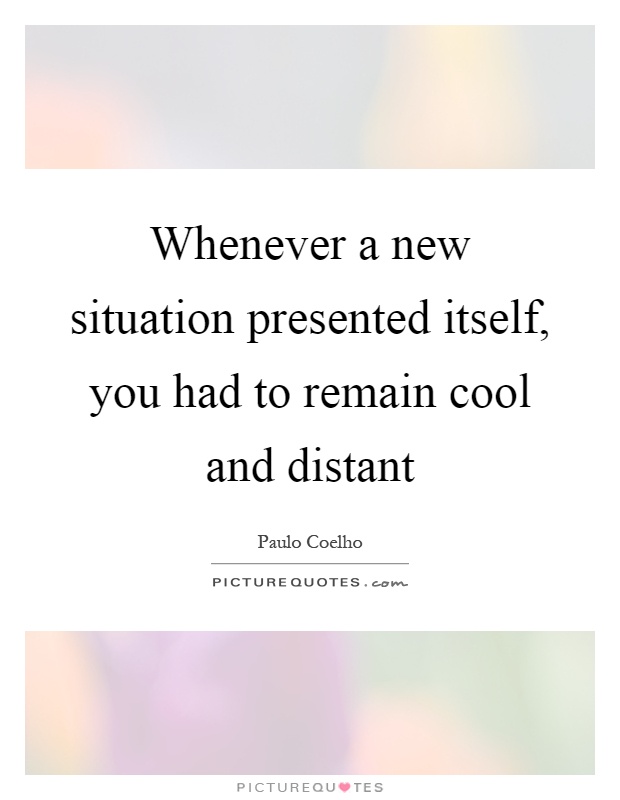 Whenever a new situation presented itself, you had to remain cool and distant Picture Quote #1