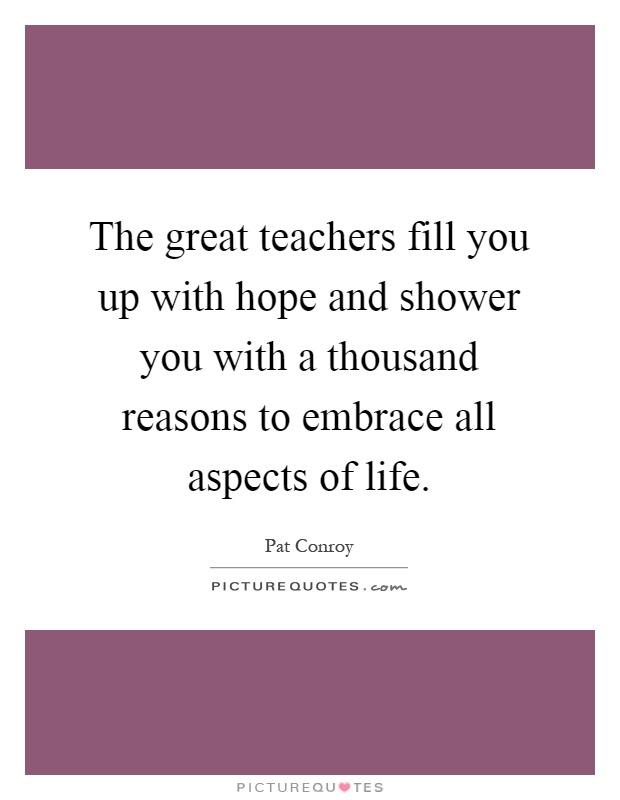 The great teachers fill you up with hope and shower you with a thousand reasons to embrace all aspects of life Picture Quote #1